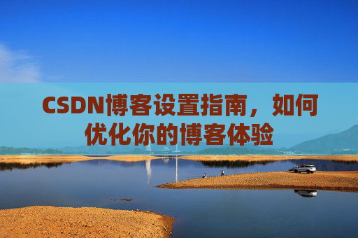 CSDN博客设置指南，如何优化你的博客体验